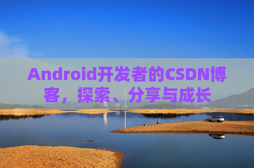 Android开发者的CSDN博客,探索、分享与成长